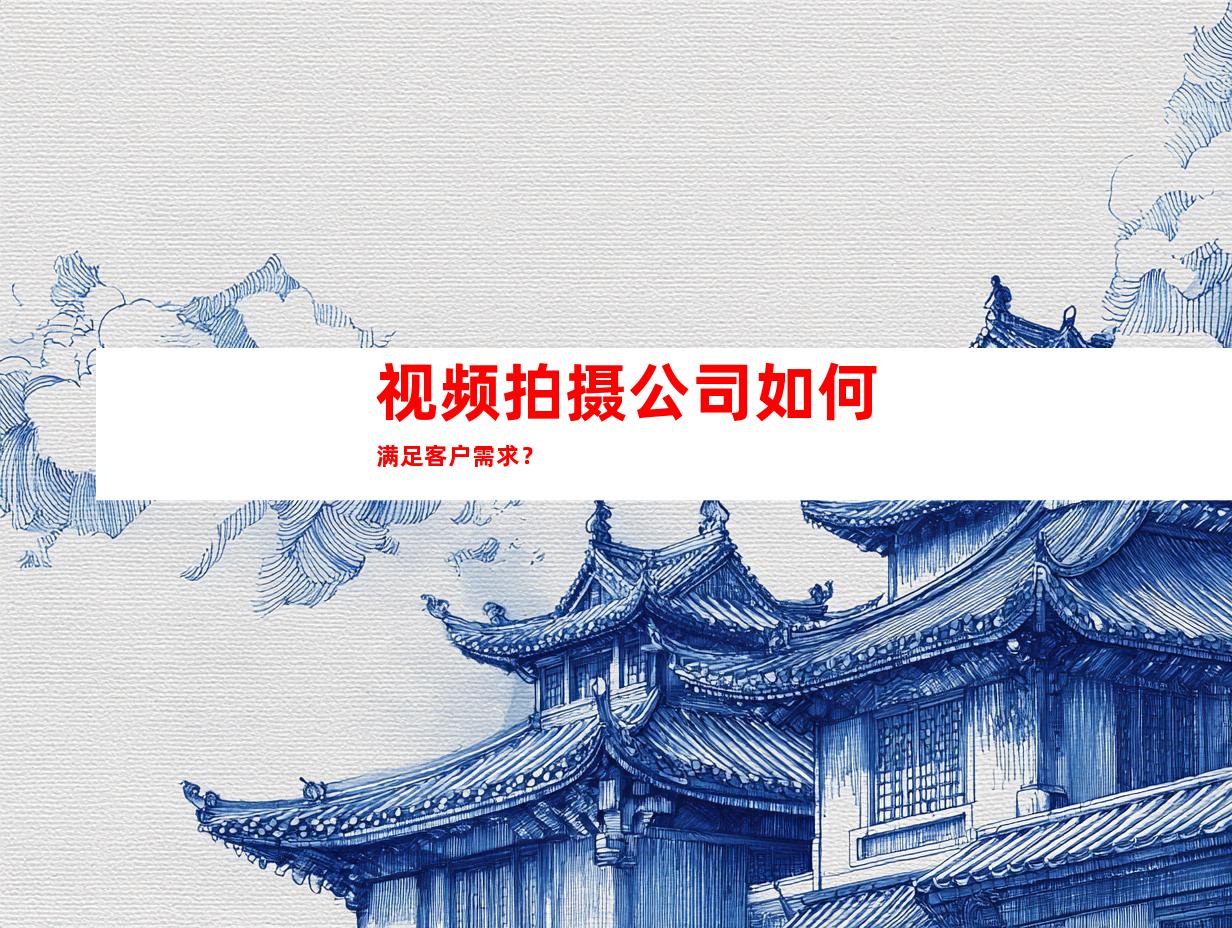 视频拍摄公司如何满足客户需求？