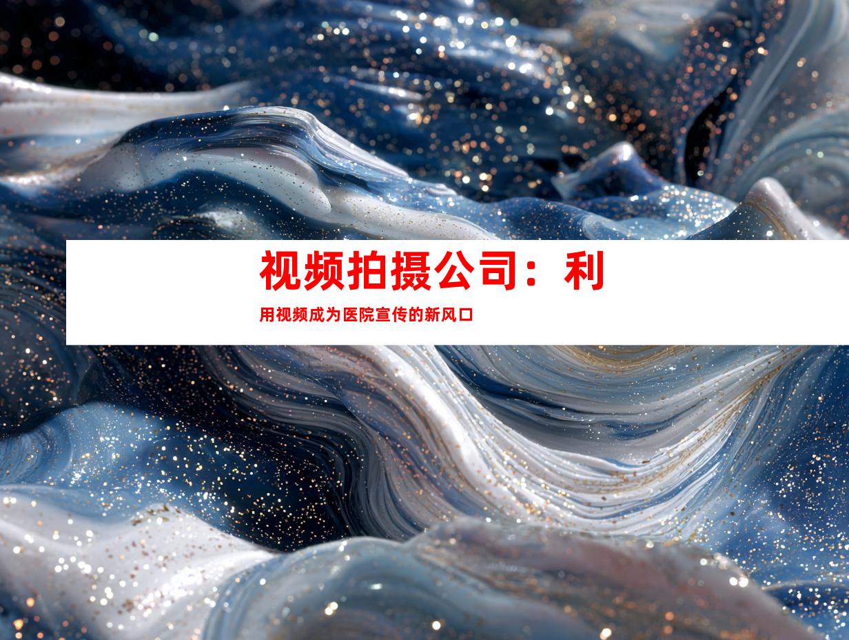 视频拍摄公司：利用视频成为医院宣传的新风口