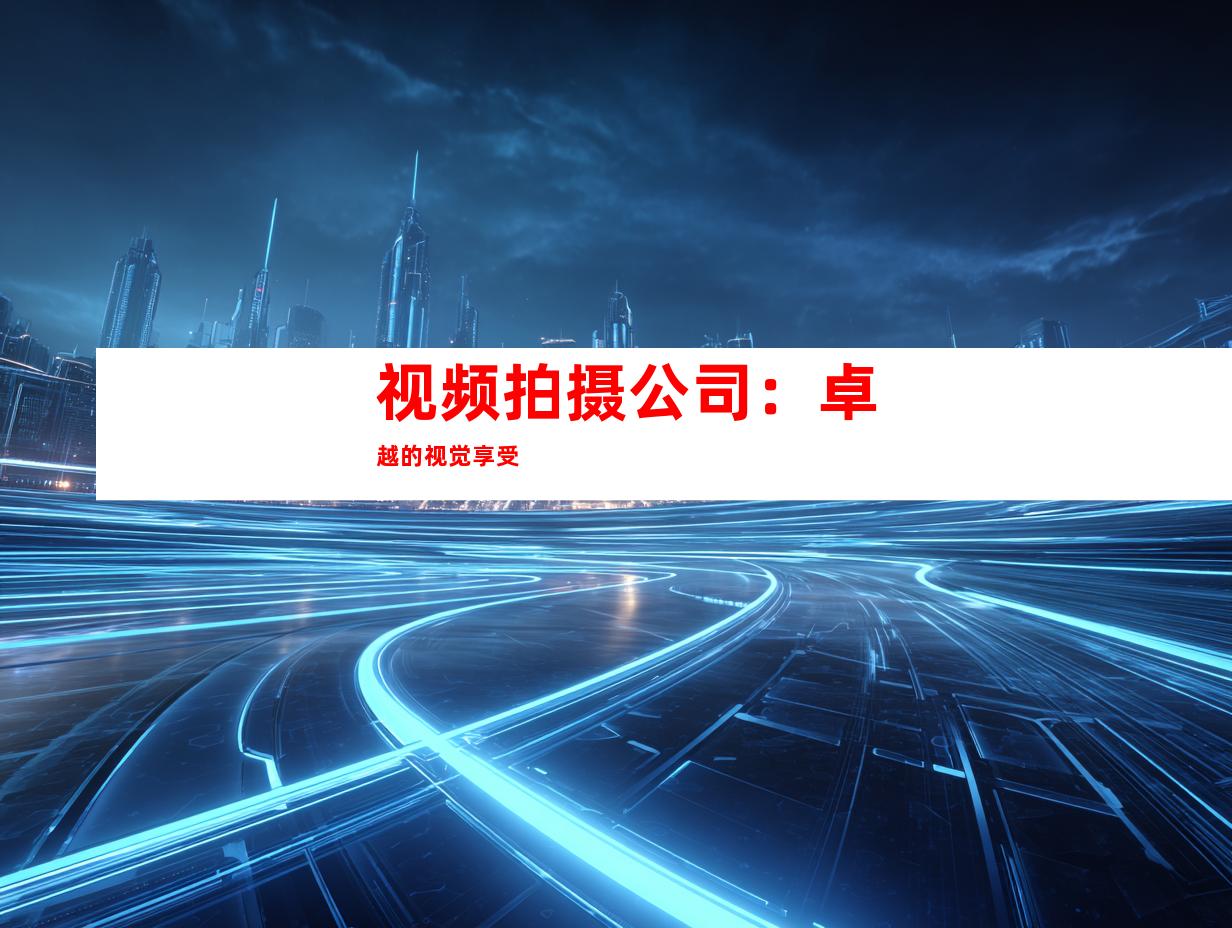 视频拍摄公司：卓越的视觉享受