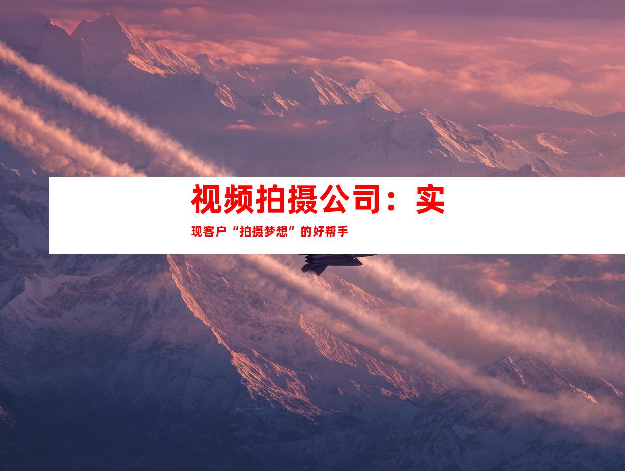 视频拍摄公司：实现客户“拍摄梦想”的好帮手