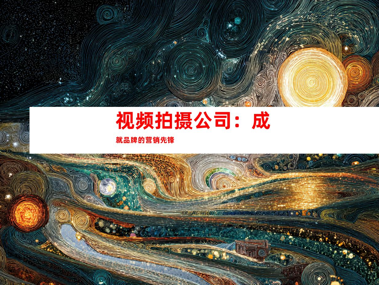 视频拍摄公司：成就品牌的营销先锋