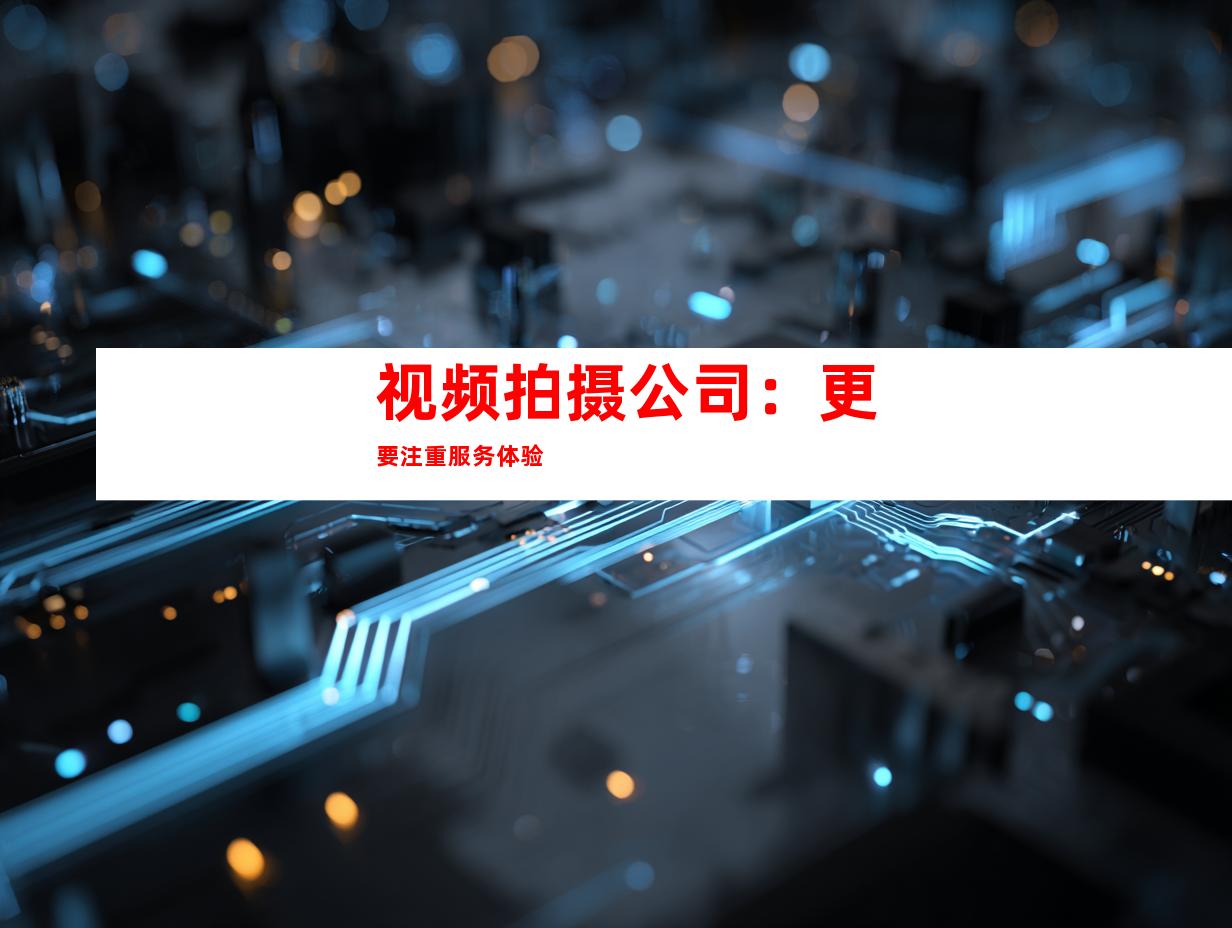 视频拍摄公司：更要注重服务体验