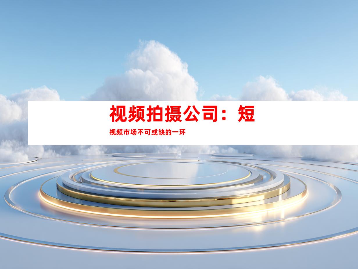 视频拍摄公司：短视频市场不可或缺的一环