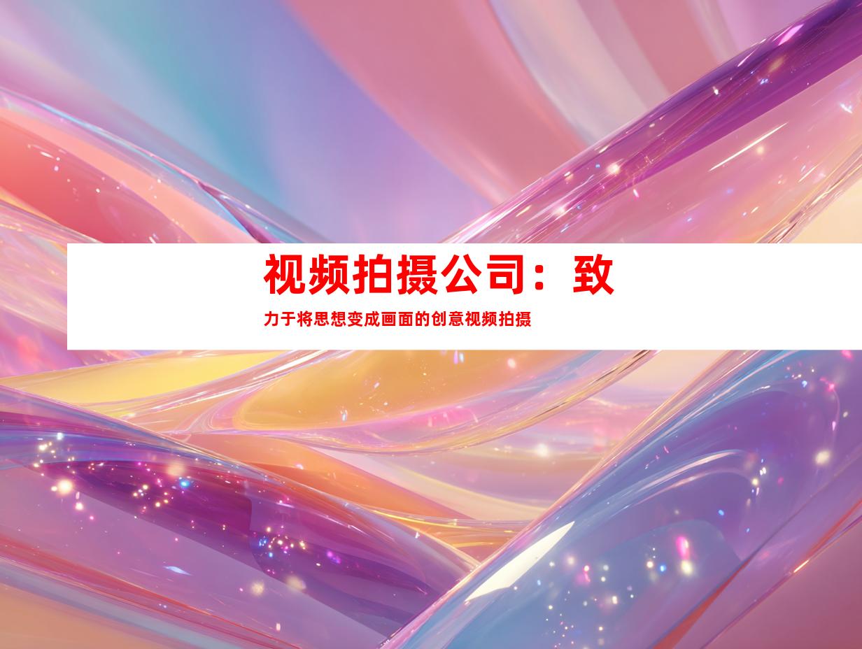 视频拍摄公司：致力于将思想变成画面的创意视频拍摄