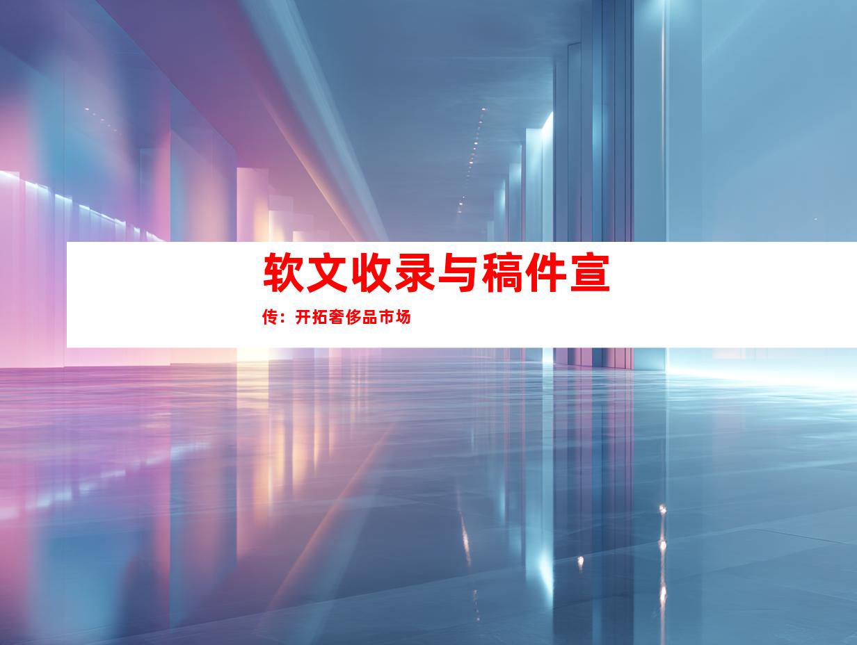 软文收录与稿件宣传：开拓奢侈品市场