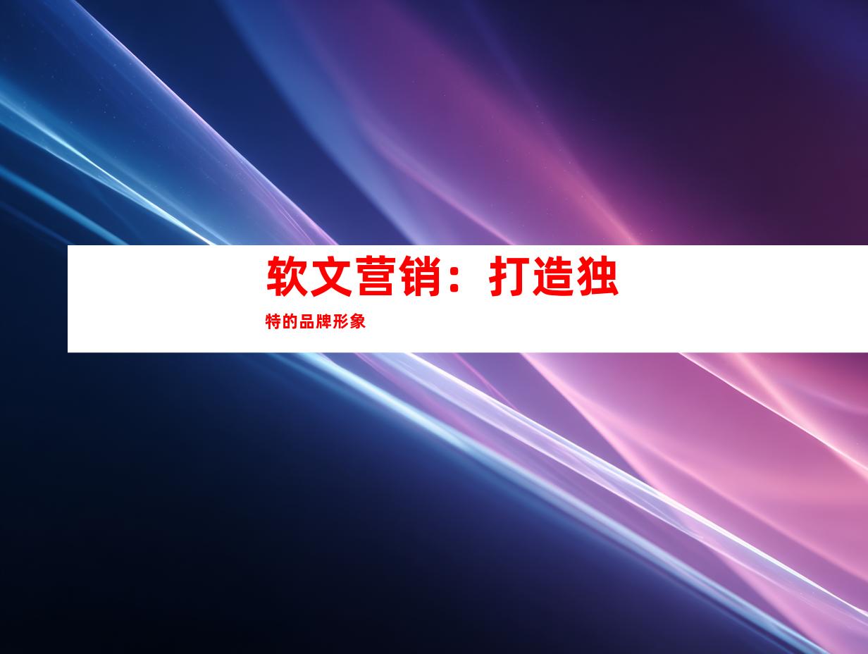 软文营销：打造独特的品牌形象