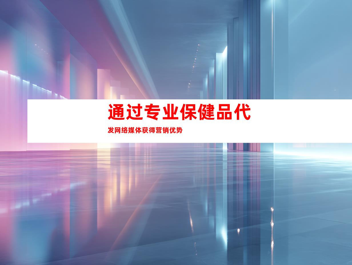 通过专业保健品代发网络媒体获得营销优势