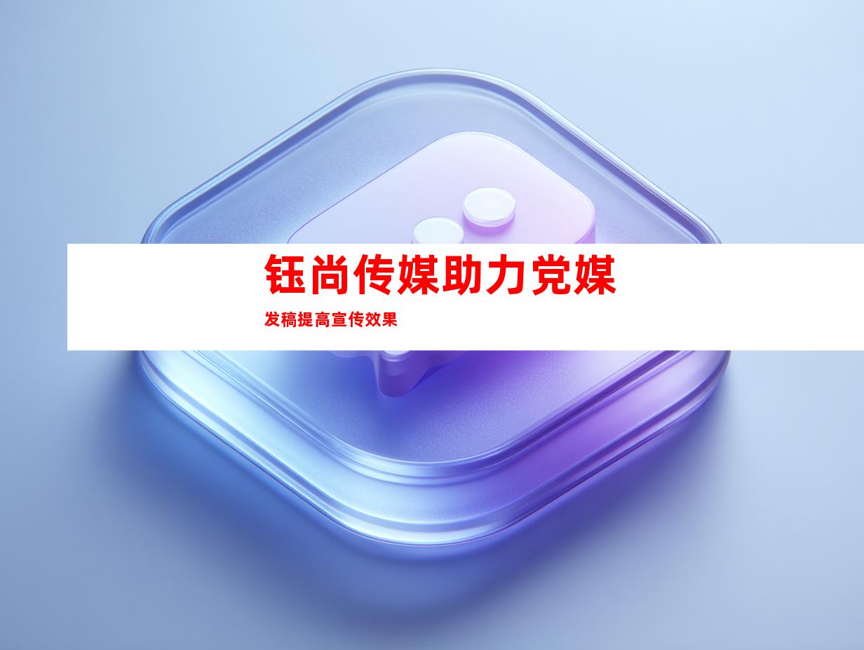 钰尚传媒助力党媒发稿提高宣传效果