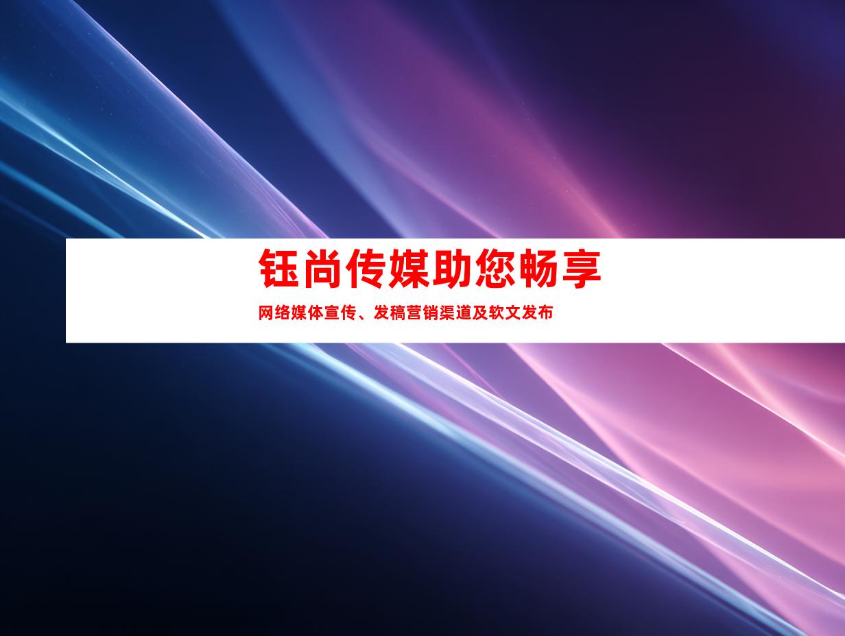 钰尚传媒助您畅享网络媒体宣传、发稿营销渠道及软文发布
