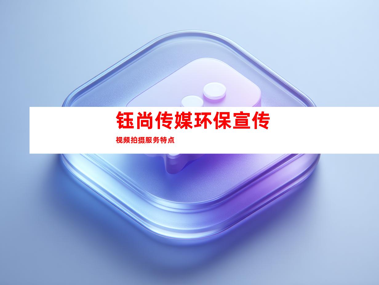 钰尚传媒环保宣传视频拍摄服务特点