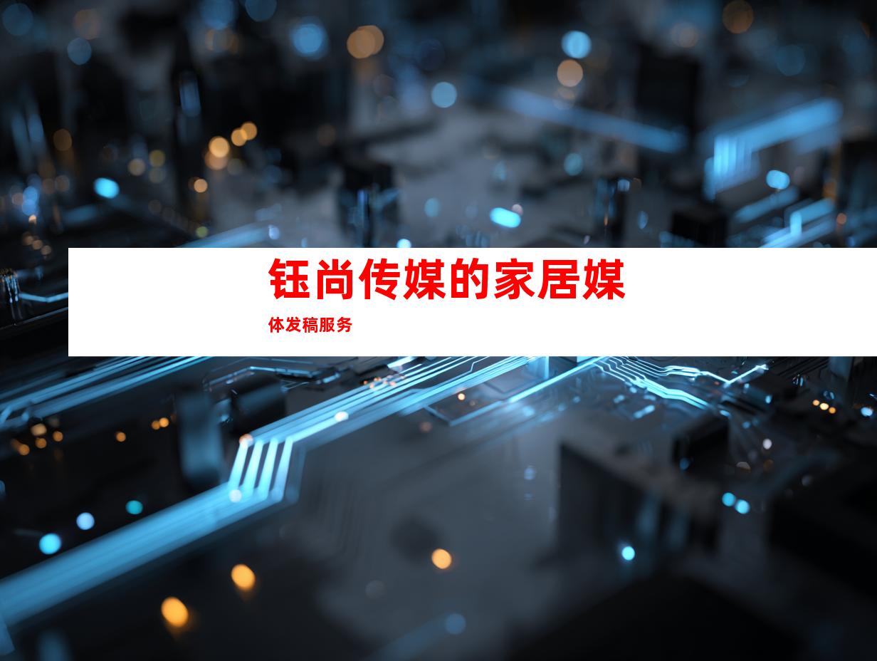 钰尚传媒的家居媒体发稿服务