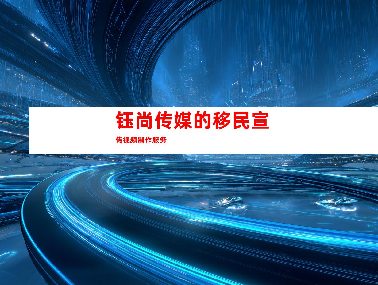 钰尚传媒的移民宣传视频制作服务