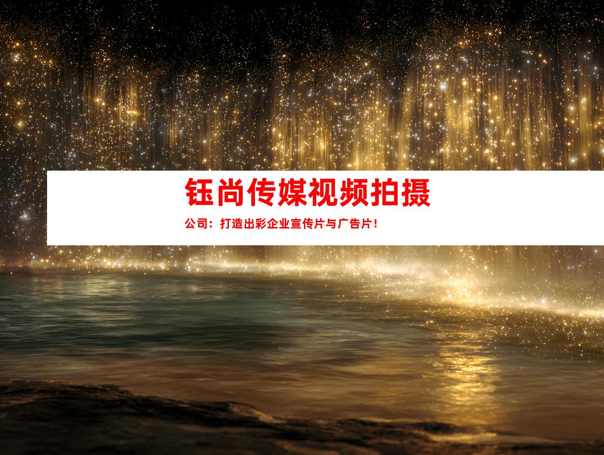 钰尚传媒视频拍摄公司：打造出彩企业宣传片与广告片！