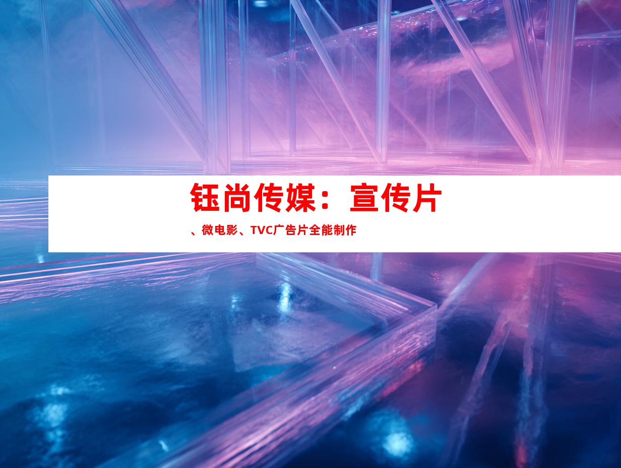 钰尚传媒：宣传片、微电影、TVC广告片全能制作