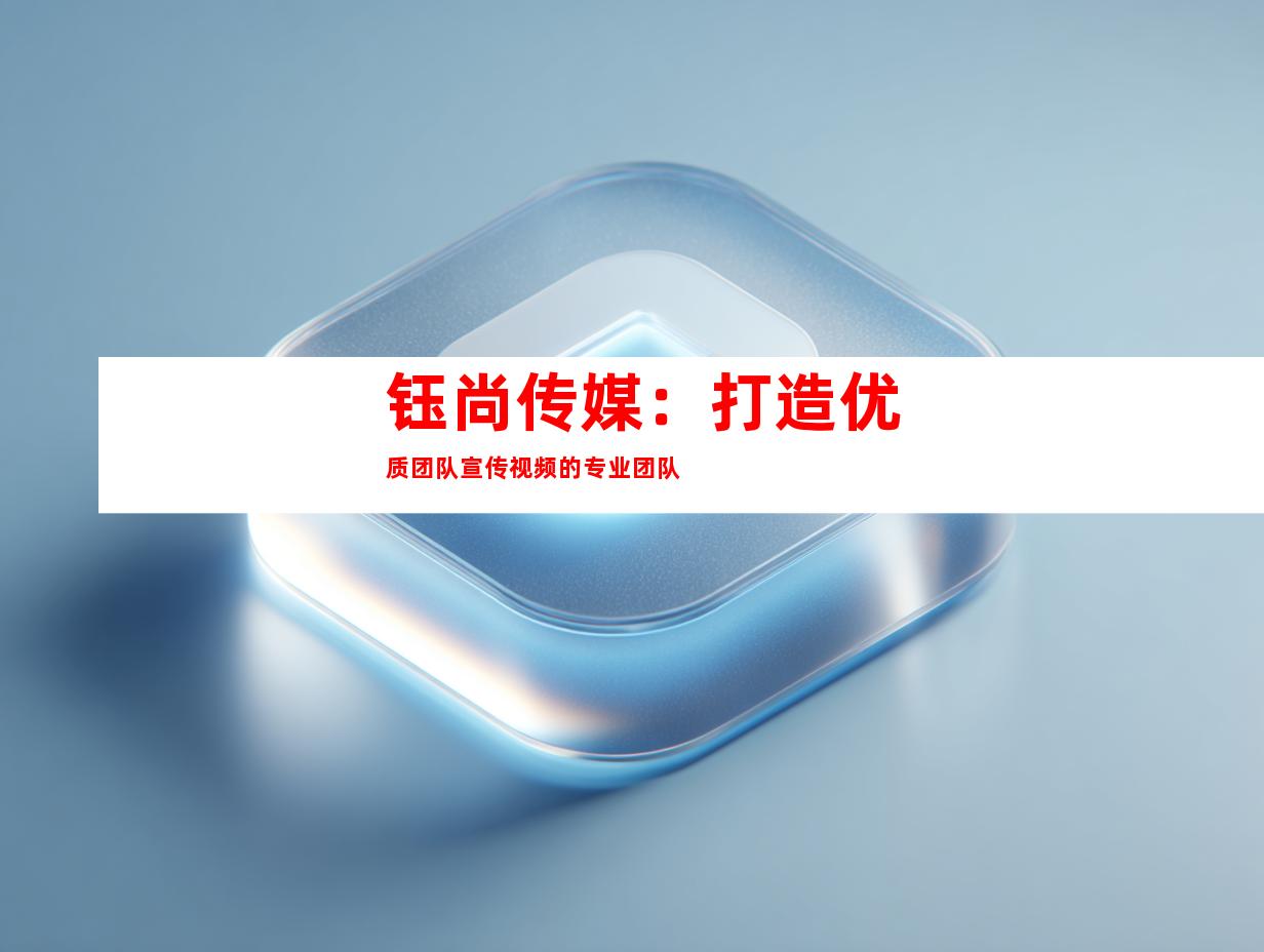 钰尚传媒：打造优质团队宣传视频的专业团队