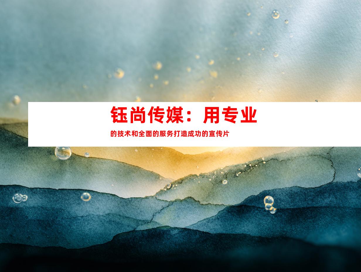 钰尚传媒：用专业的技术和全面的服务打造成功的宣传片