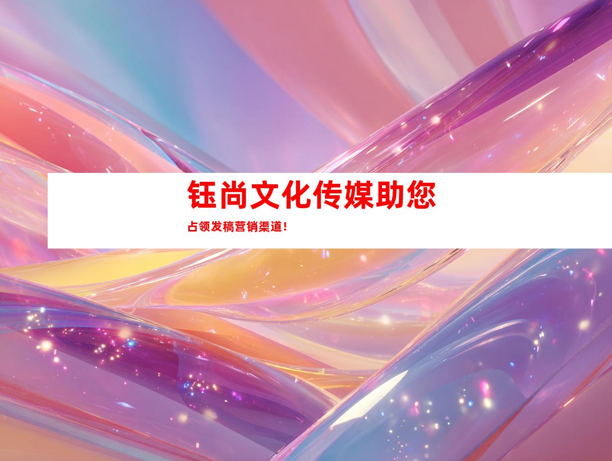 钰尚文化传媒助您占领发稿营销渠道！