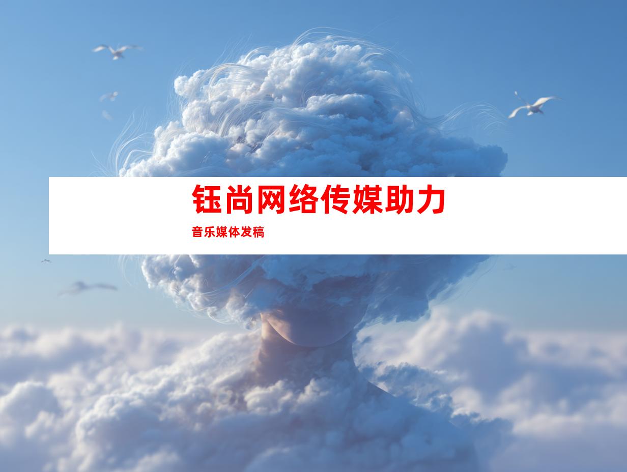 钰尚网络传媒助力音乐媒体发稿