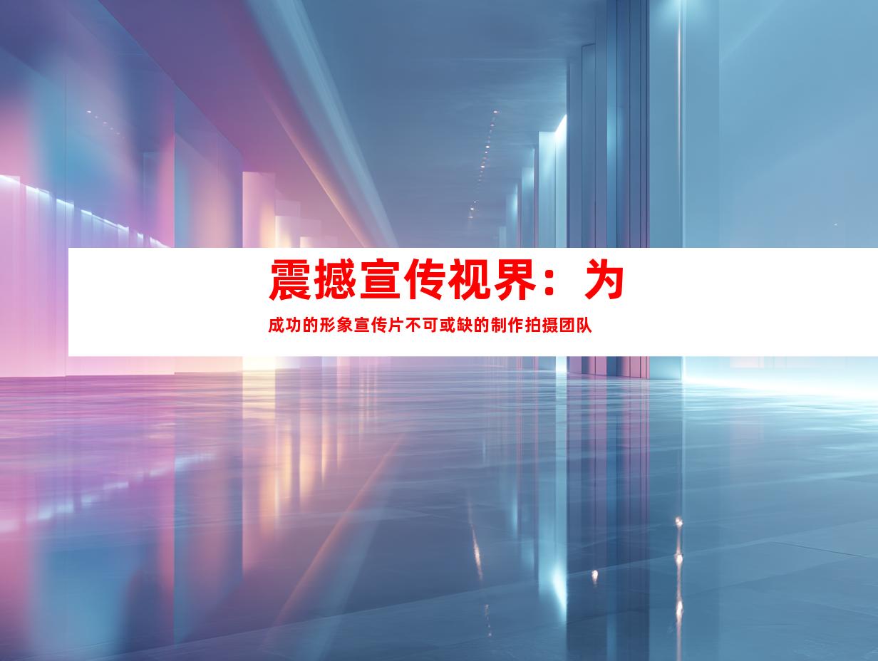 震撼宣传视界：为成功的形象宣传片不可或缺的制作拍摄团队