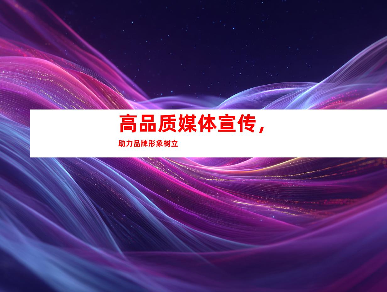 高品质媒体宣传，助力品牌形象树立