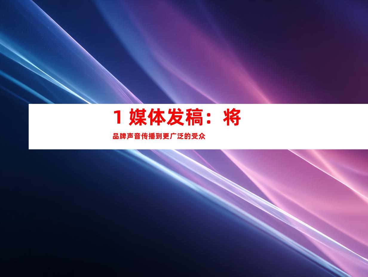 1. 媒体发稿：将品牌声音传播到更广泛的受众