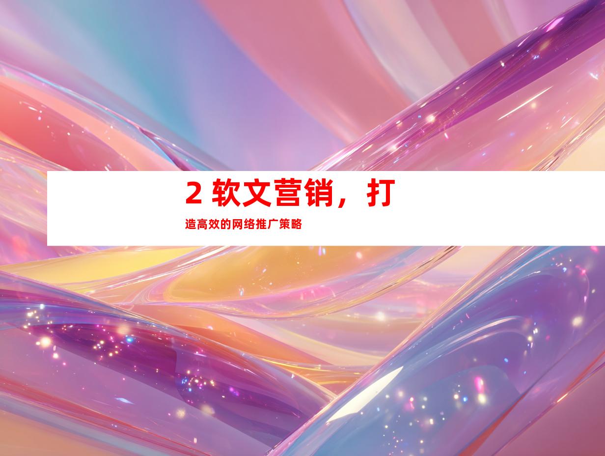2. 软文营销，打造高效的网络推广策略
