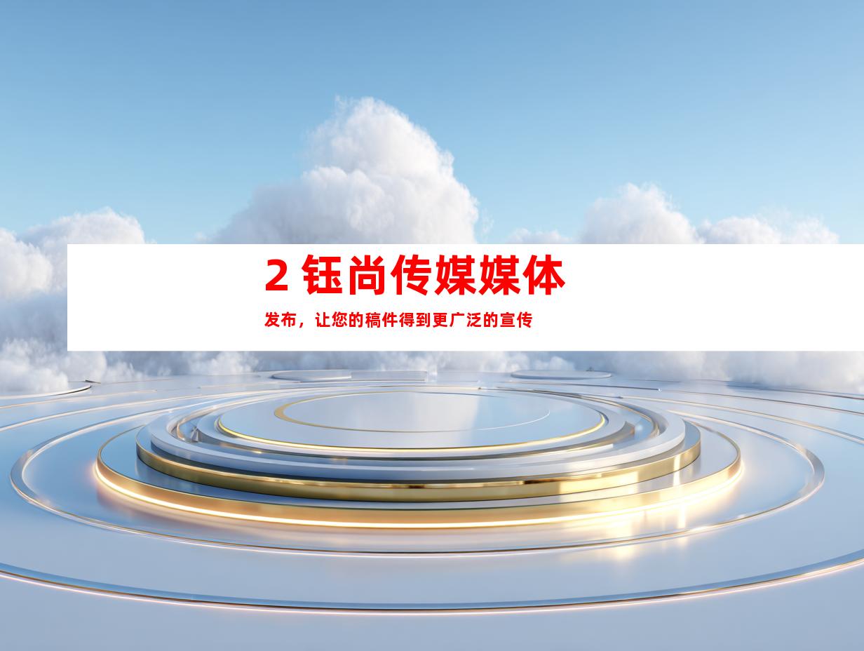 2. 钰尚传媒媒体发布，让您的稿件得到更广泛的宣传