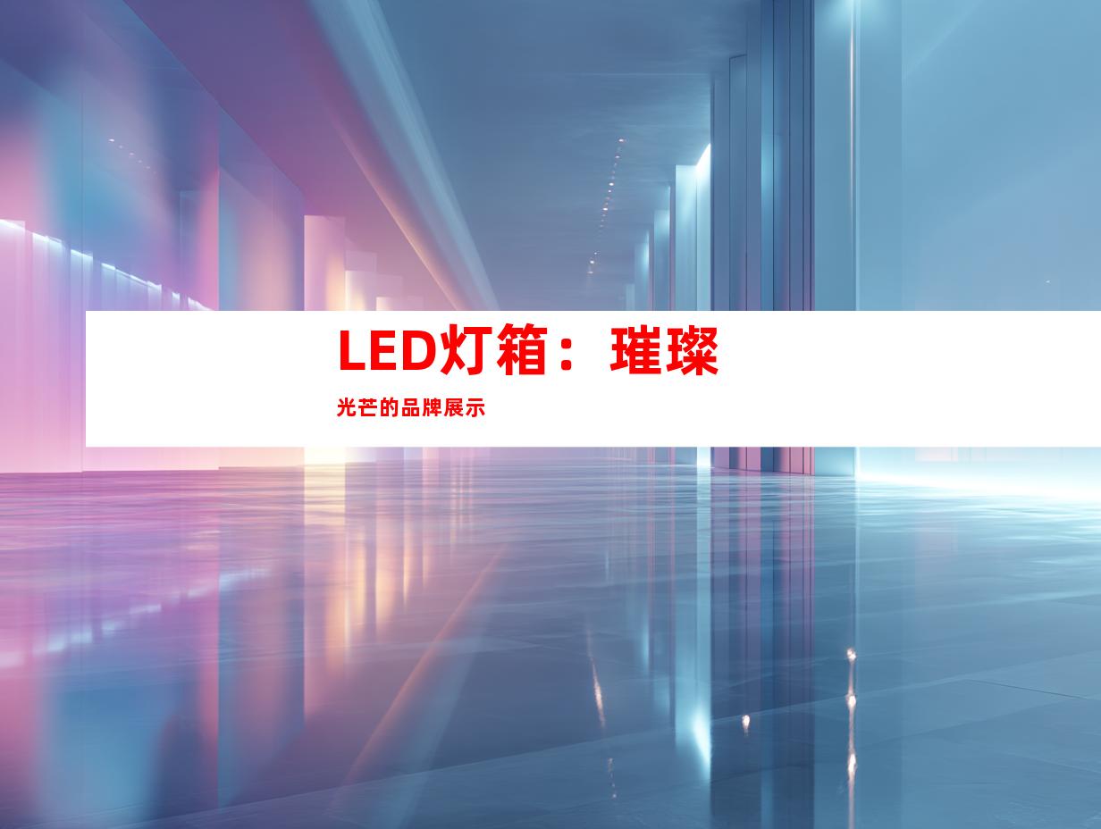 LED灯箱：璀璨光芒的品牌展示