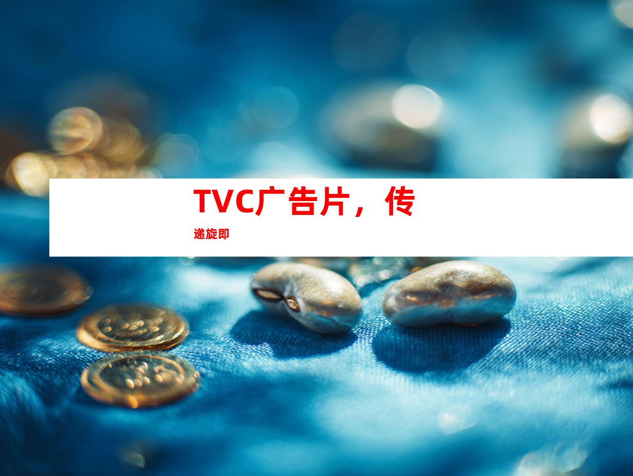 TVC广告片，传递旋即