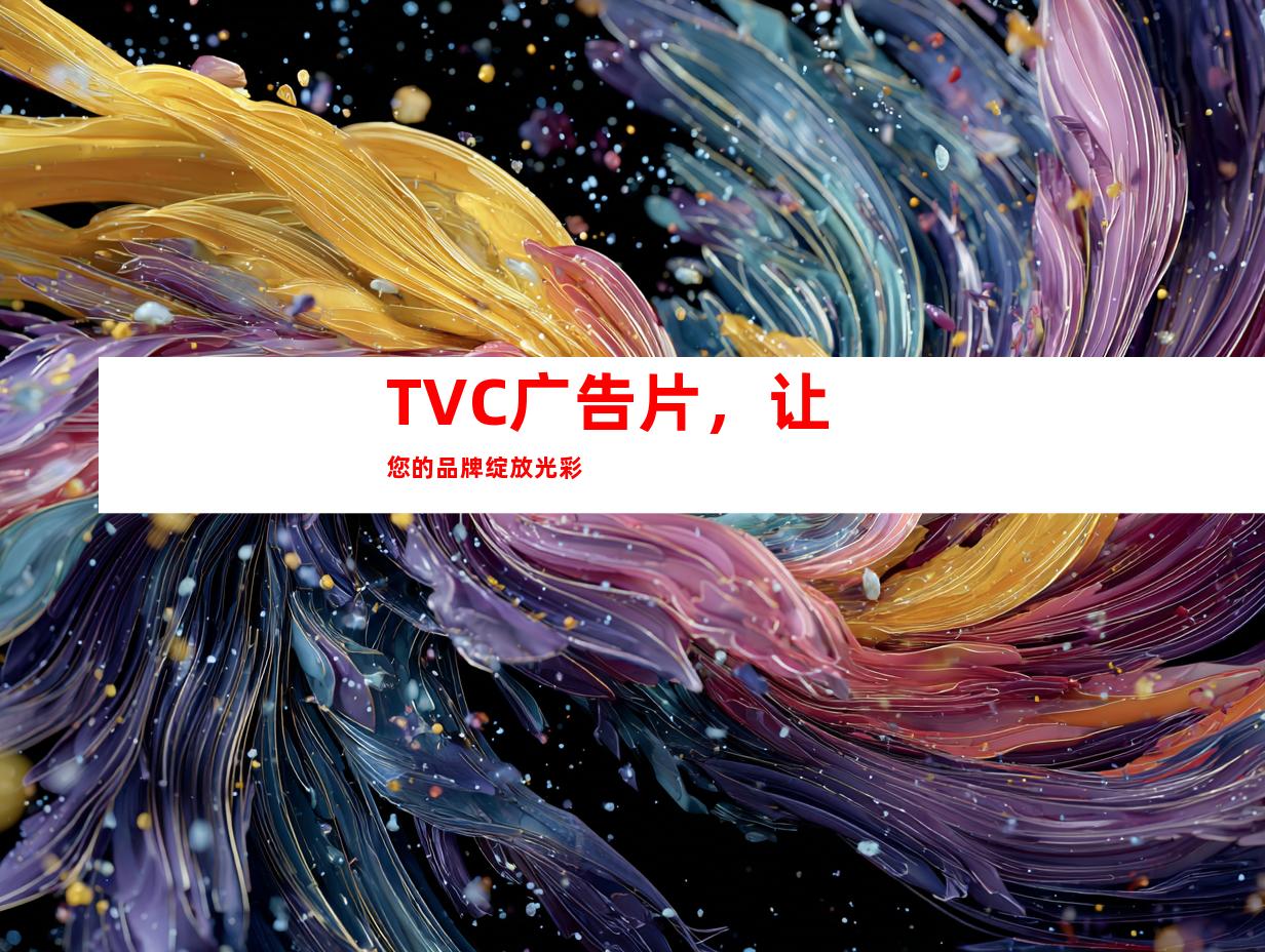 TVC广告片，让您的品牌绽放光彩