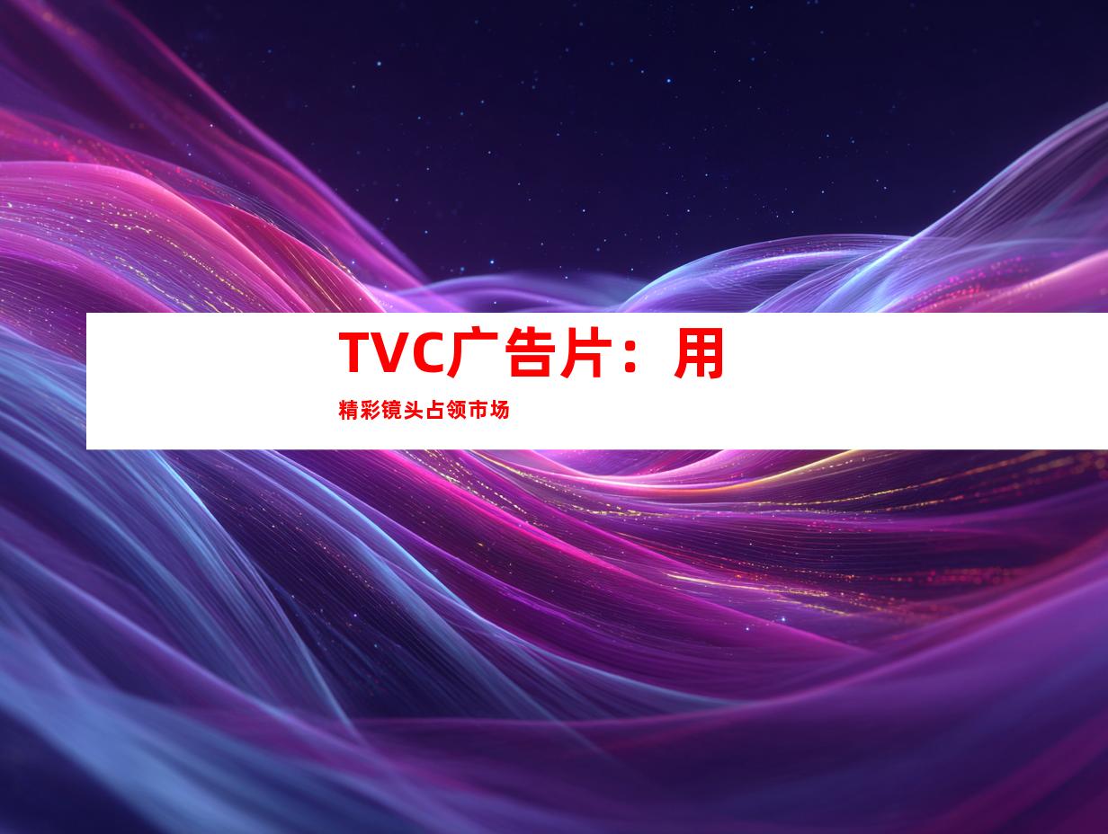 TVC广告片：用精彩镜头占领市场
